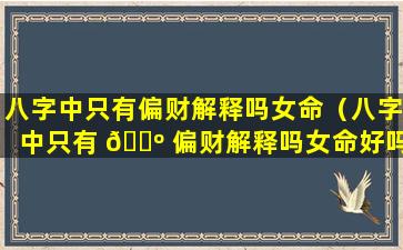 八字中只有偏财解释吗女命（八字中只有 🐺 偏财解释吗女命好吗）